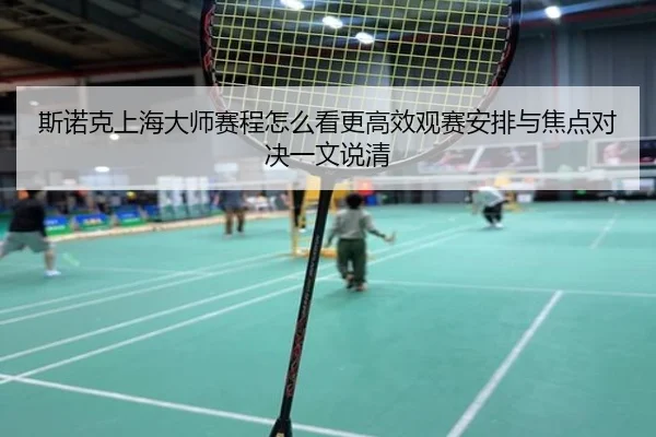 斯诺克上海大师赛程怎么看更高效观赛安排与焦点对决一文说清